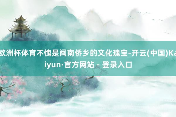 欧洲杯体育不愧是闽南侨乡的文化瑰宝-开云(中国)Kaiyun·官方网站 - 登录入口