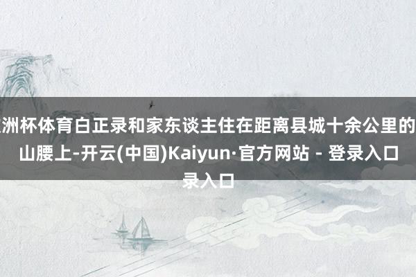 欧洲杯体育白正录和家东谈主住在距离县城十余公里的半山腰上-开云(中国)Kaiyun·官方网站 - 登录入口